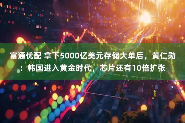 富通优配 拿下5000亿美元存储大单后，黄仁勋：韩国进入黄金时代，芯片还有10倍扩张