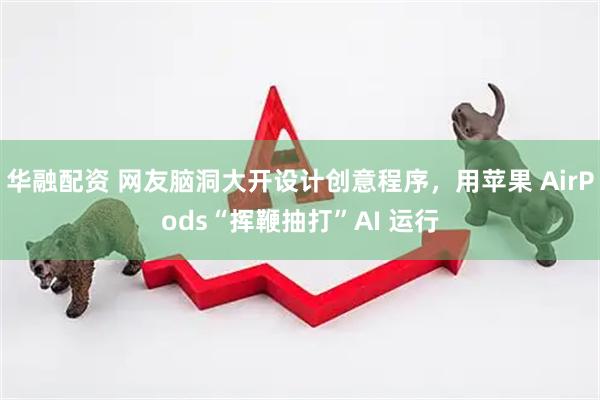 华融配资 网友脑洞大开设计创意程序，用苹果 AirPods“挥鞭抽打”AI 运行