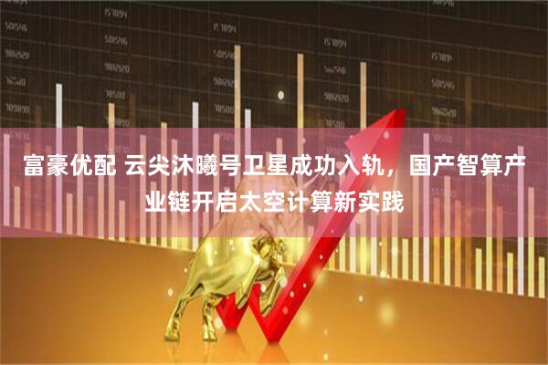 富豪优配 云尖沐曦号卫星成功入轨，国产智算产业链开启太空计算新实践